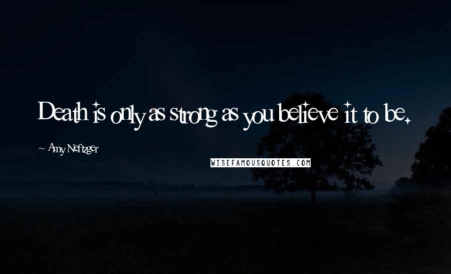 Amy Neftzger Quotes: Death is only as strong as you believe it to be.