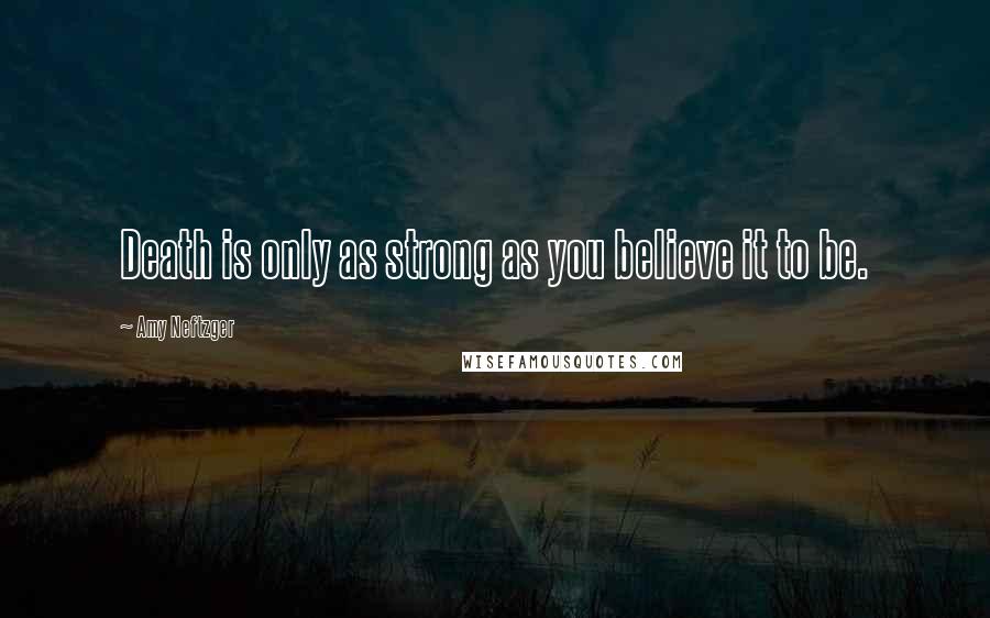 Amy Neftzger Quotes: Death is only as strong as you believe it to be.