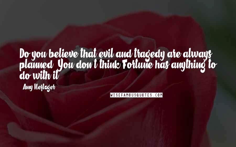 Amy Neftzger Quotes: Do you believe that evil and tragedy are always planned? You don't think Fortune has anything to do with it?