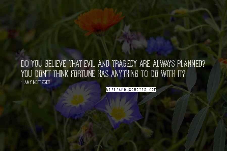 Amy Neftzger Quotes: Do you believe that evil and tragedy are always planned? You don't think Fortune has anything to do with it?