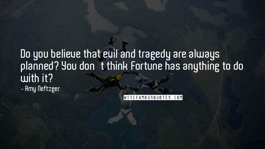 Amy Neftzger Quotes: Do you believe that evil and tragedy are always planned? You don't think Fortune has anything to do with it?