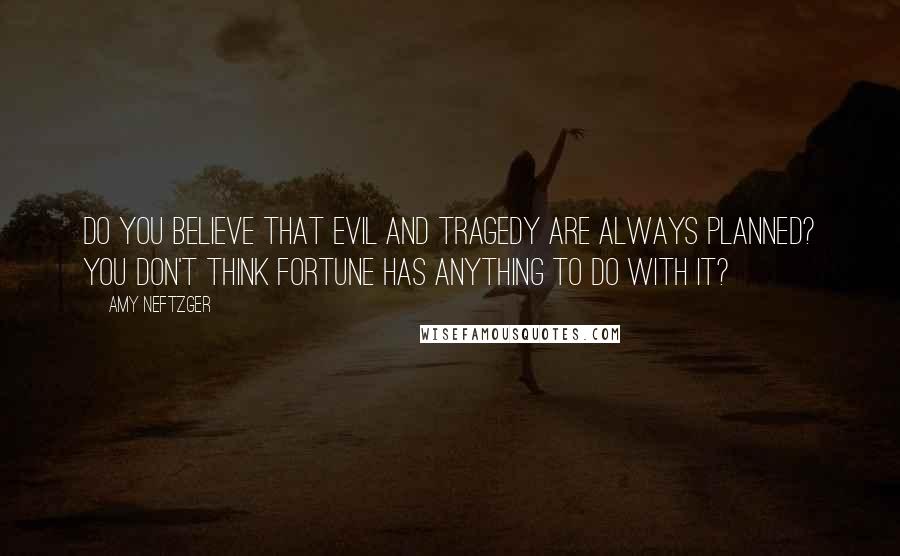 Amy Neftzger Quotes: Do you believe that evil and tragedy are always planned? You don't think Fortune has anything to do with it?