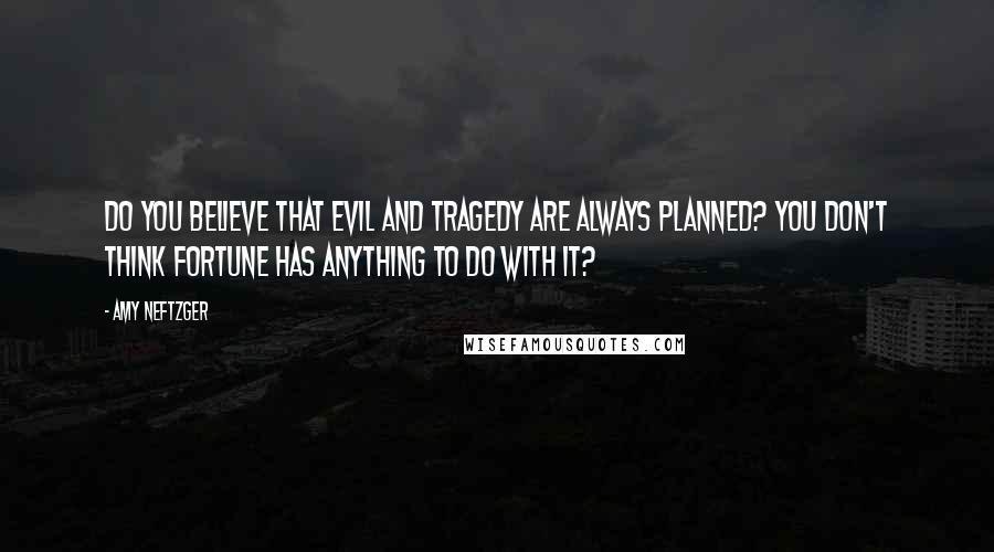 Amy Neftzger Quotes: Do you believe that evil and tragedy are always planned? You don't think Fortune has anything to do with it?