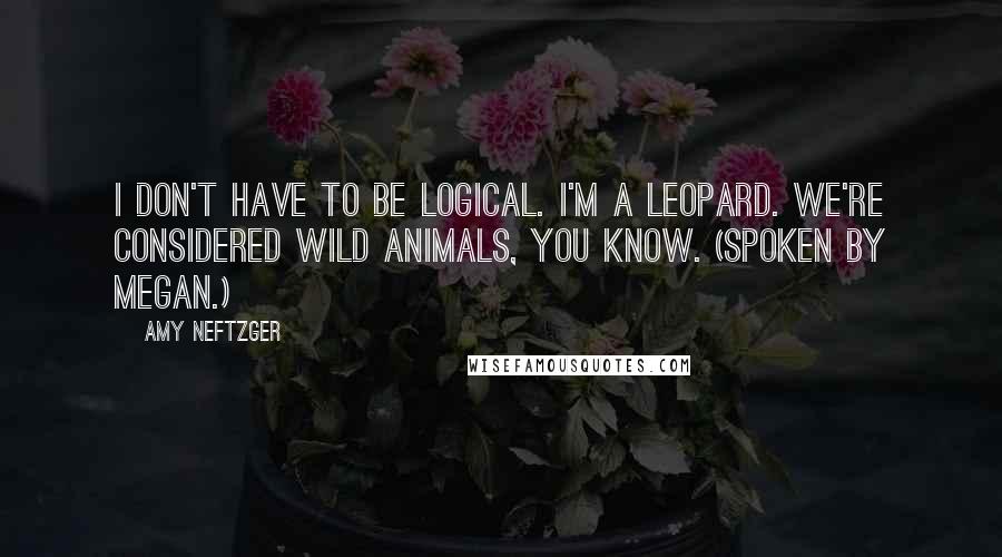 Amy Neftzger Quotes: I don't have to be logical. I'm a leopard. We're considered wild animals, you know. (Spoken by Megan.)