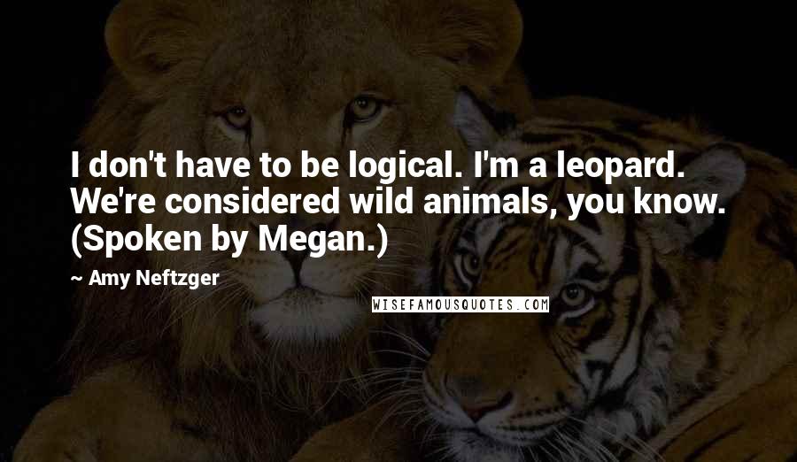 Amy Neftzger Quotes: I don't have to be logical. I'm a leopard. We're considered wild animals, you know. (Spoken by Megan.)