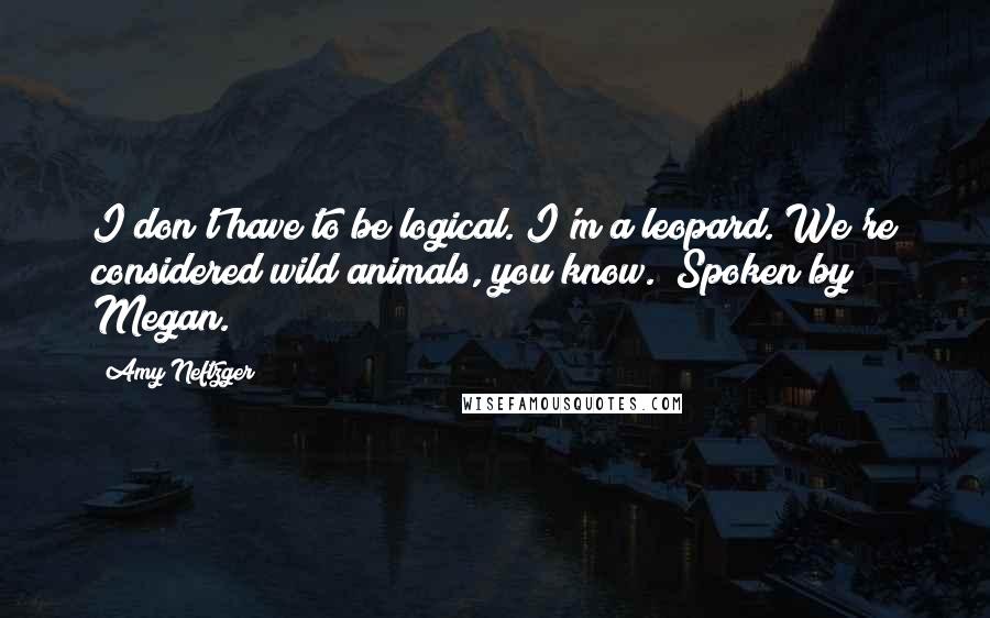 Amy Neftzger Quotes: I don't have to be logical. I'm a leopard. We're considered wild animals, you know. (Spoken by Megan.)