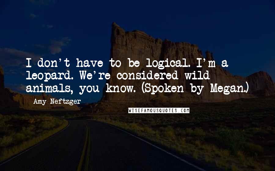 Amy Neftzger Quotes: I don't have to be logical. I'm a leopard. We're considered wild animals, you know. (Spoken by Megan.)