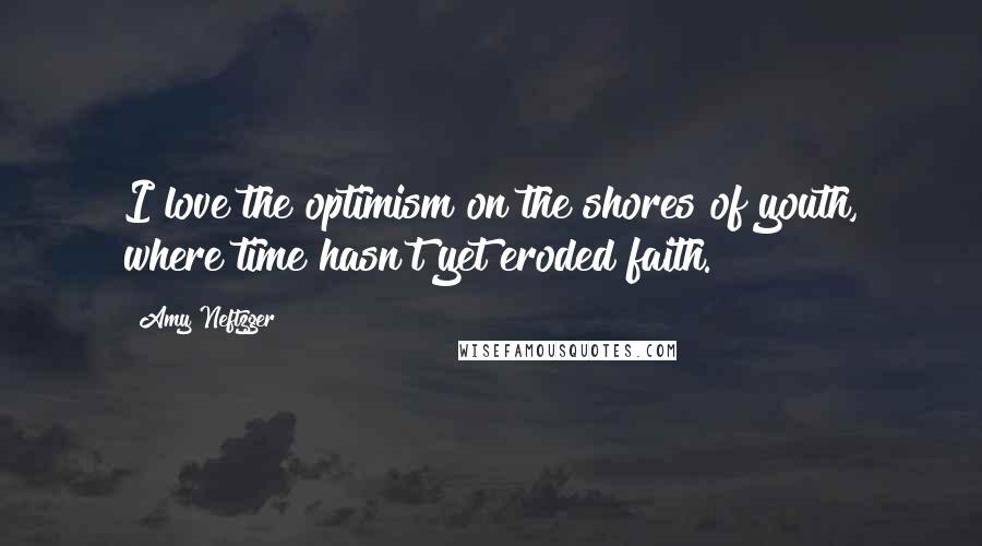 Amy Neftzger Quotes: I love the optimism on the shores of youth, where time hasn't yet eroded faith.