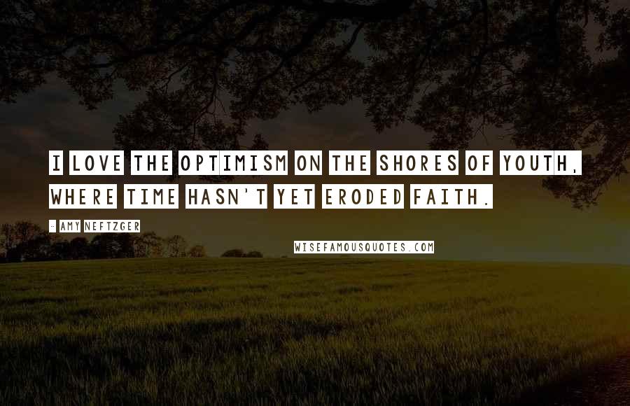 Amy Neftzger Quotes: I love the optimism on the shores of youth, where time hasn't yet eroded faith.