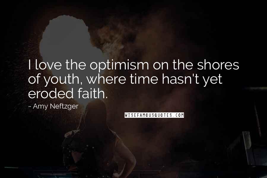 Amy Neftzger Quotes: I love the optimism on the shores of youth, where time hasn't yet eroded faith.