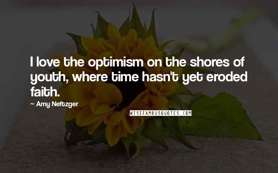 Amy Neftzger Quotes: I love the optimism on the shores of youth, where time hasn't yet eroded faith.