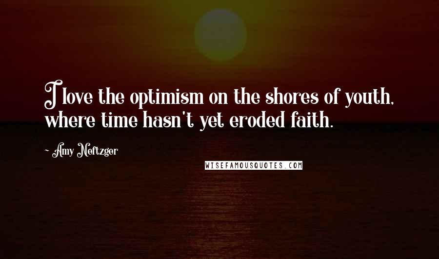Amy Neftzger Quotes: I love the optimism on the shores of youth, where time hasn't yet eroded faith.