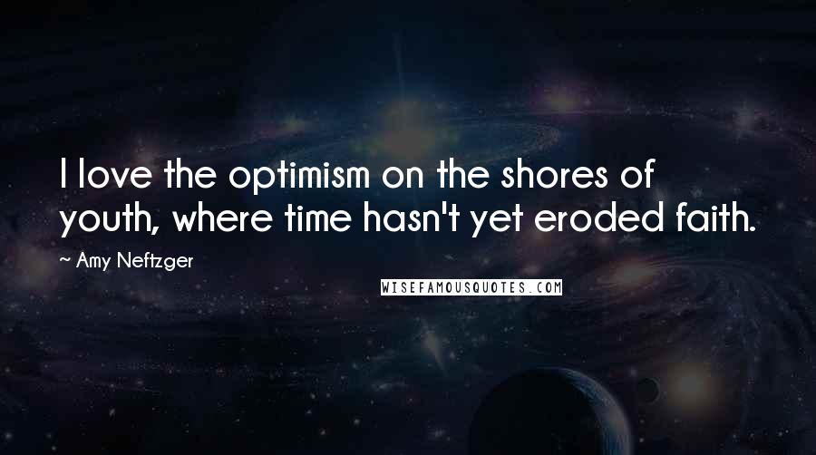 Amy Neftzger Quotes: I love the optimism on the shores of youth, where time hasn't yet eroded faith.