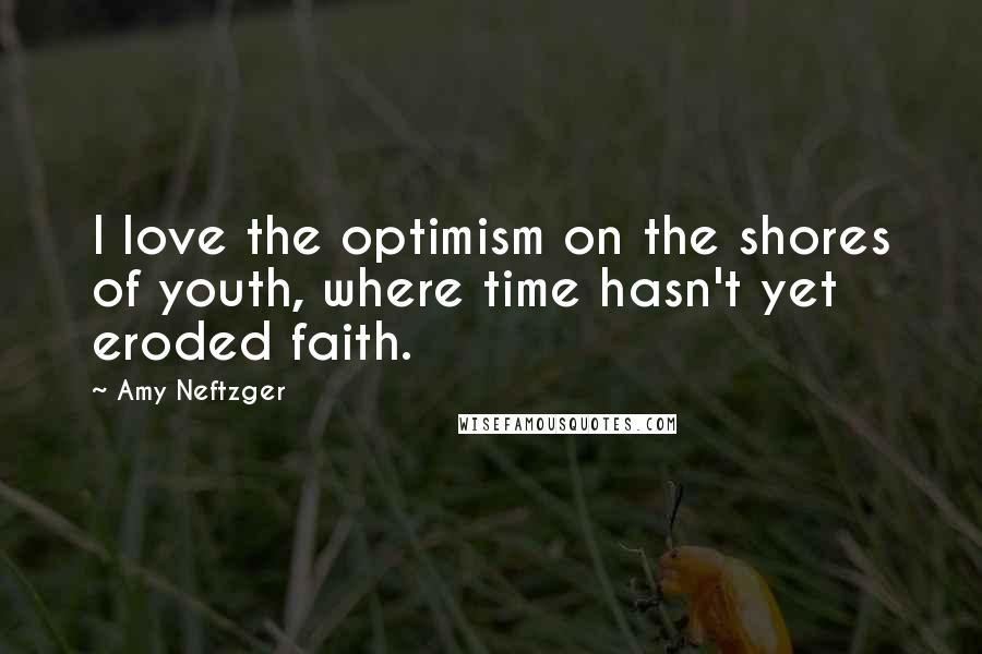Amy Neftzger Quotes: I love the optimism on the shores of youth, where time hasn't yet eroded faith.