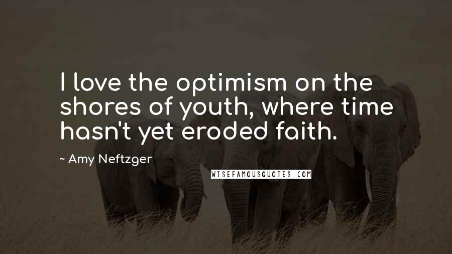 Amy Neftzger Quotes: I love the optimism on the shores of youth, where time hasn't yet eroded faith.