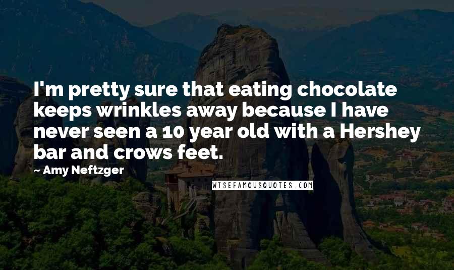 Amy Neftzger Quotes: I'm pretty sure that eating chocolate keeps wrinkles away because I have never seen a 10 year old with a Hershey bar and crows feet.