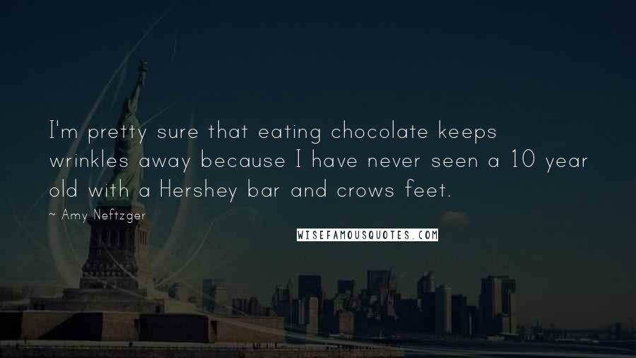 Amy Neftzger Quotes: I'm pretty sure that eating chocolate keeps wrinkles away because I have never seen a 10 year old with a Hershey bar and crows feet.