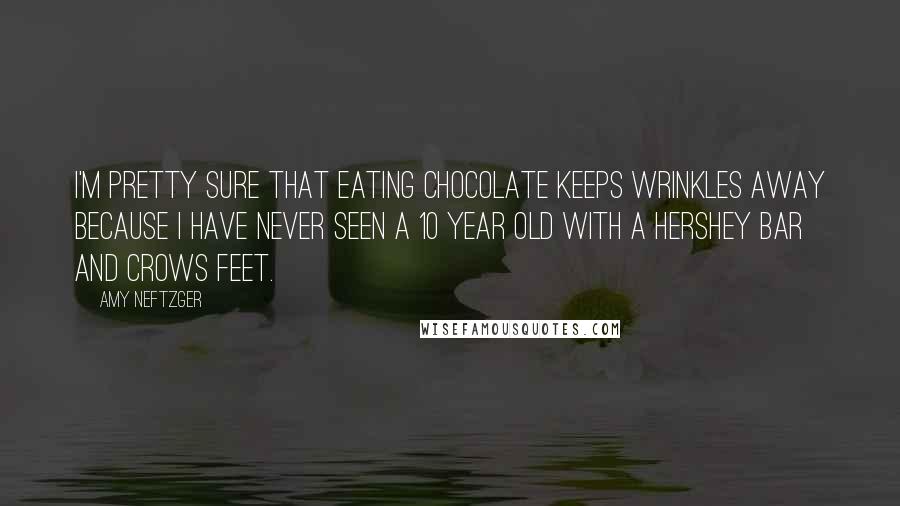 Amy Neftzger Quotes: I'm pretty sure that eating chocolate keeps wrinkles away because I have never seen a 10 year old with a Hershey bar and crows feet.