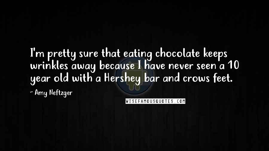 Amy Neftzger Quotes: I'm pretty sure that eating chocolate keeps wrinkles away because I have never seen a 10 year old with a Hershey bar and crows feet.