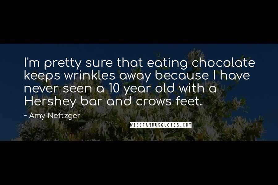 Amy Neftzger Quotes: I'm pretty sure that eating chocolate keeps wrinkles away because I have never seen a 10 year old with a Hershey bar and crows feet.