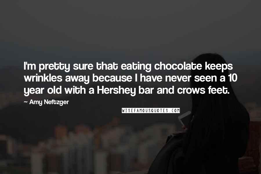 Amy Neftzger Quotes: I'm pretty sure that eating chocolate keeps wrinkles away because I have never seen a 10 year old with a Hershey bar and crows feet.