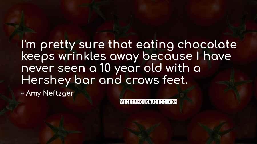 Amy Neftzger Quotes: I'm pretty sure that eating chocolate keeps wrinkles away because I have never seen a 10 year old with a Hershey bar and crows feet.