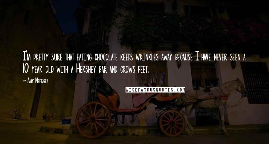 Amy Neftzger Quotes: I'm pretty sure that eating chocolate keeps wrinkles away because I have never seen a 10 year old with a Hershey bar and crows feet.