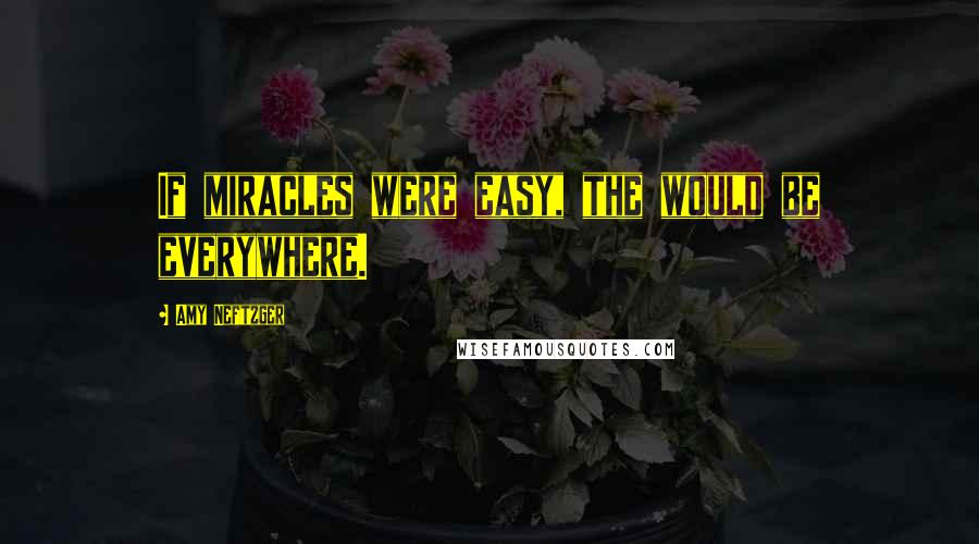 Amy Neftzger Quotes: If miracles were easy, the would be everywhere.