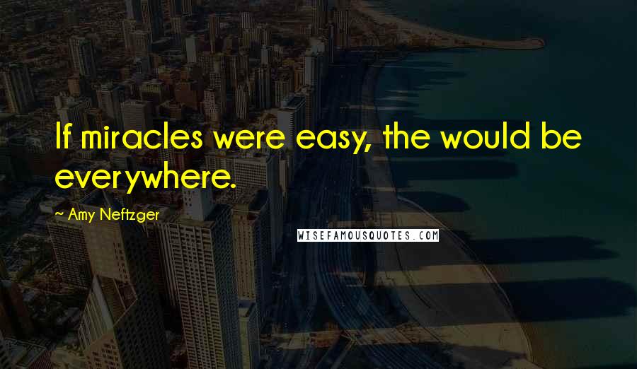 Amy Neftzger Quotes: If miracles were easy, the would be everywhere.