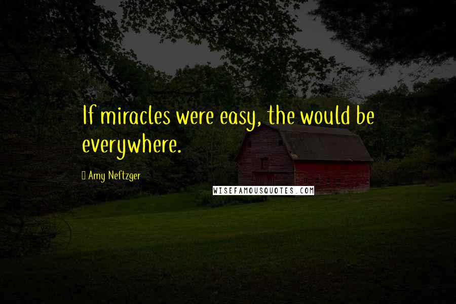 Amy Neftzger Quotes: If miracles were easy, the would be everywhere.