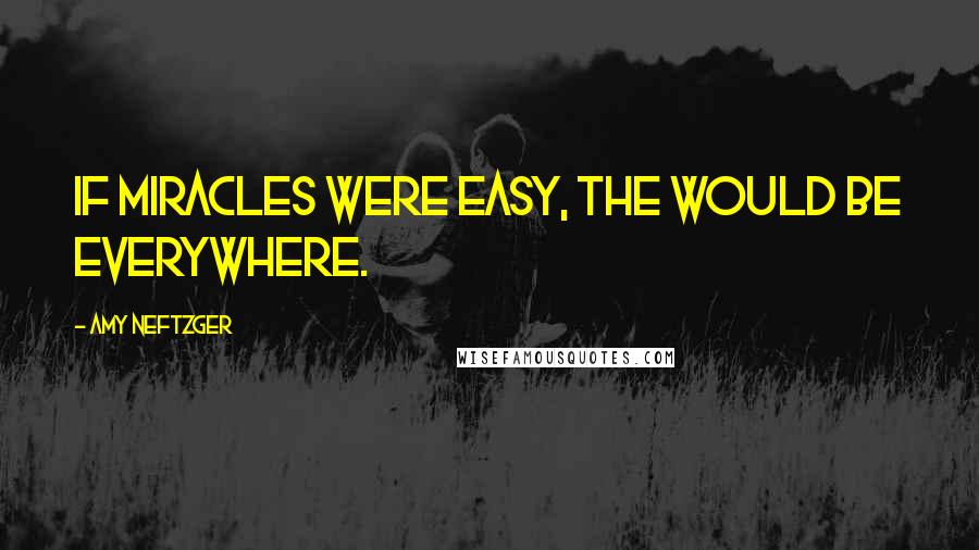 Amy Neftzger Quotes: If miracles were easy, the would be everywhere.