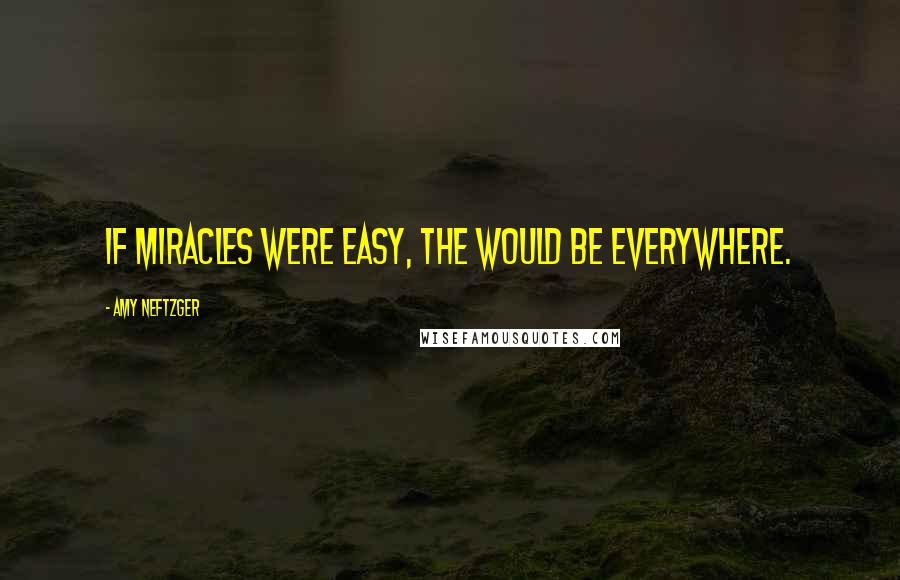 Amy Neftzger Quotes: If miracles were easy, the would be everywhere.