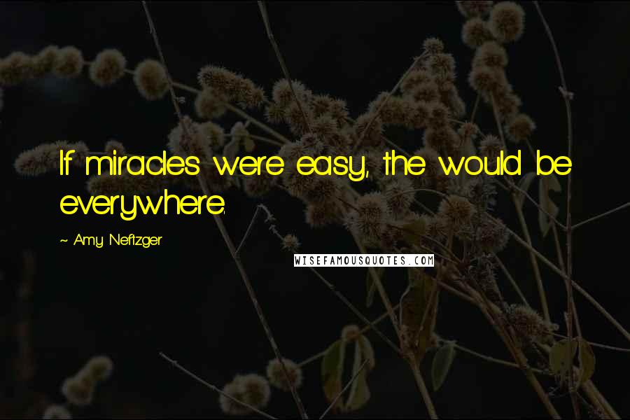 Amy Neftzger Quotes: If miracles were easy, the would be everywhere.