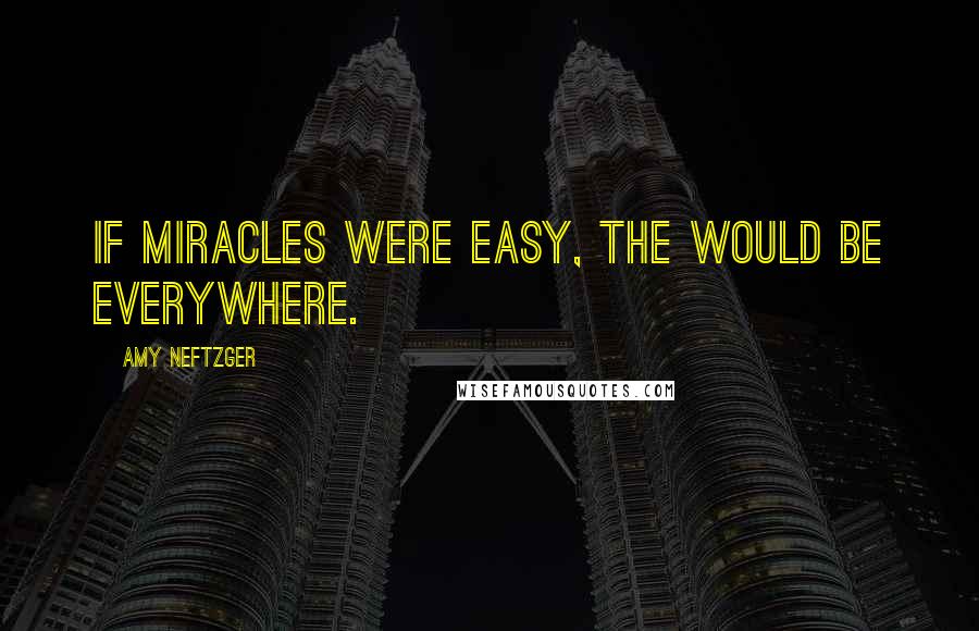 Amy Neftzger Quotes: If miracles were easy, the would be everywhere.