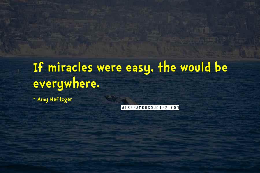 Amy Neftzger Quotes: If miracles were easy, the would be everywhere.