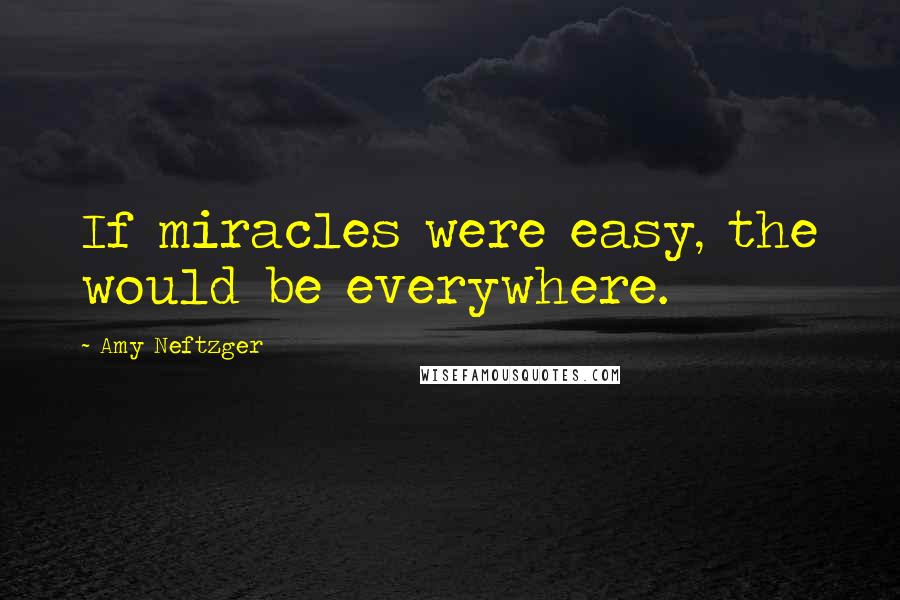 Amy Neftzger Quotes: If miracles were easy, the would be everywhere.