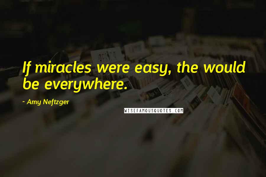 Amy Neftzger Quotes: If miracles were easy, the would be everywhere.