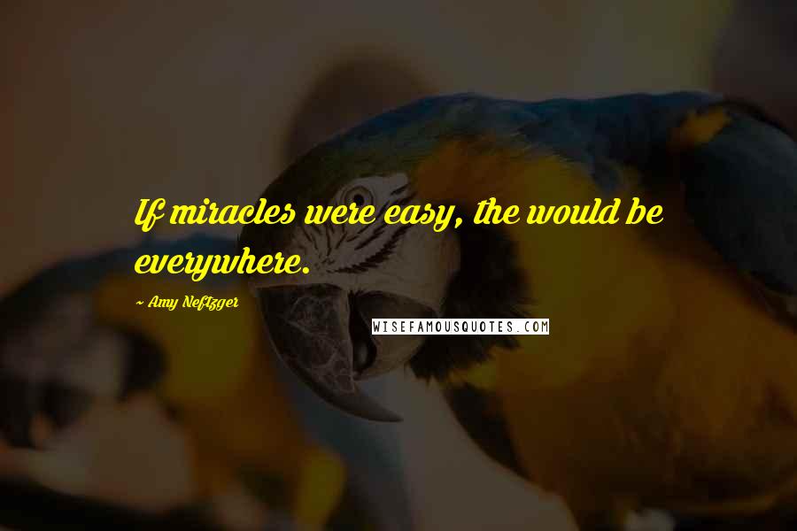 Amy Neftzger Quotes: If miracles were easy, the would be everywhere.