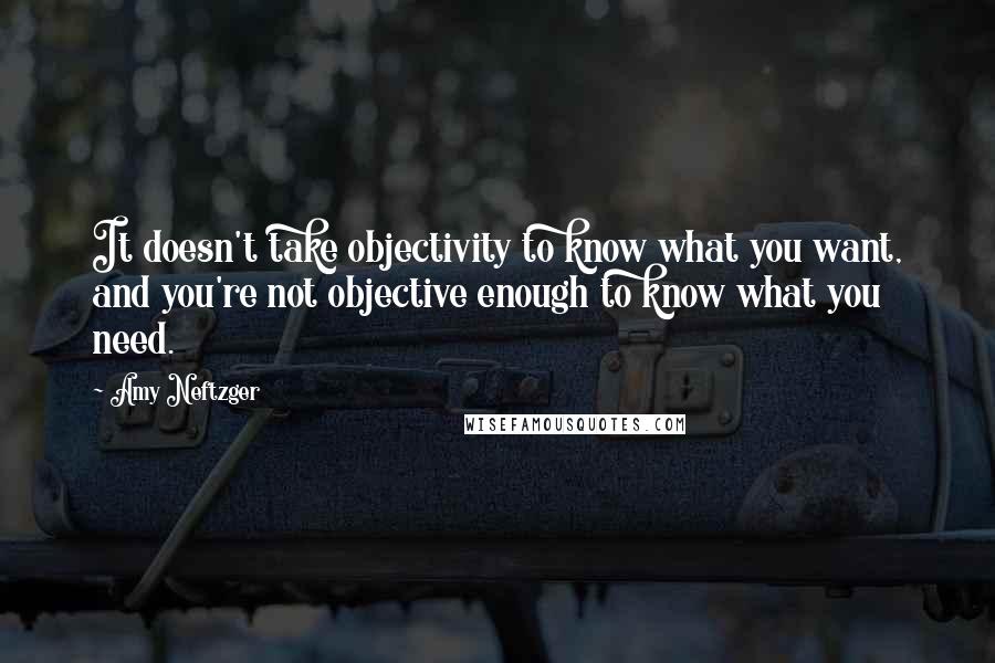 Amy Neftzger Quotes: It doesn't take objectivity to know what you want, and you're not objective enough to know what you need.