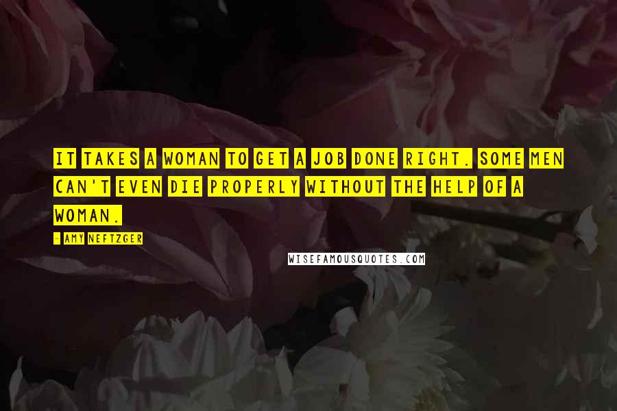 Amy Neftzger Quotes: It takes a woman to get a job done right. Some men can't even die properly without the help of a woman.