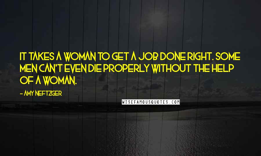 Amy Neftzger Quotes: It takes a woman to get a job done right. Some men can't even die properly without the help of a woman.