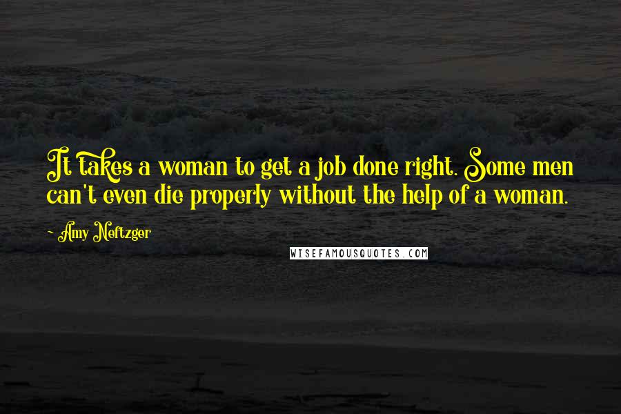 Amy Neftzger Quotes: It takes a woman to get a job done right. Some men can't even die properly without the help of a woman.
