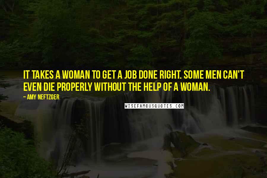 Amy Neftzger Quotes: It takes a woman to get a job done right. Some men can't even die properly without the help of a woman.