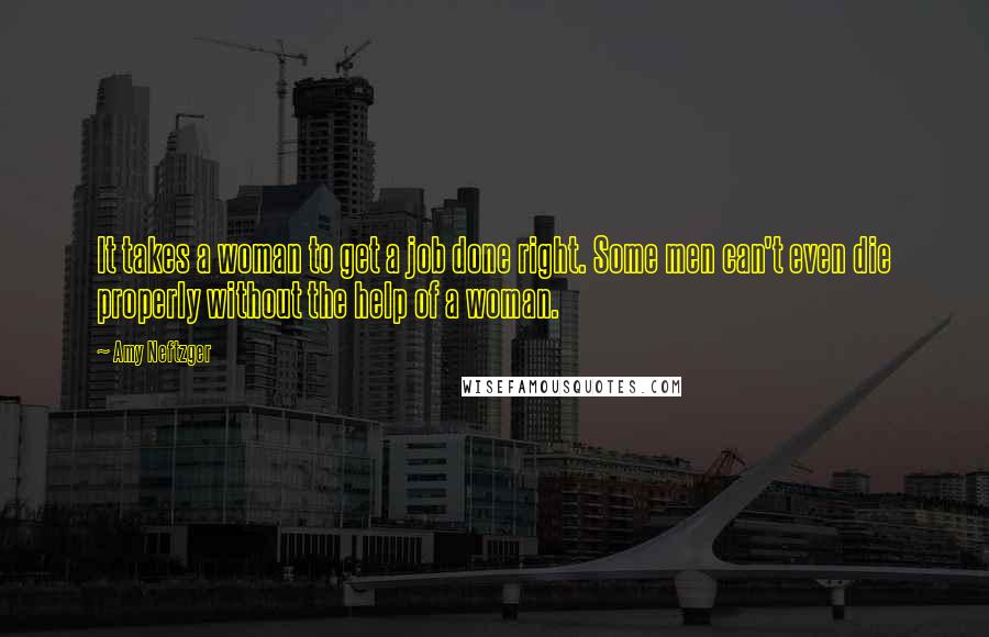 Amy Neftzger Quotes: It takes a woman to get a job done right. Some men can't even die properly without the help of a woman.