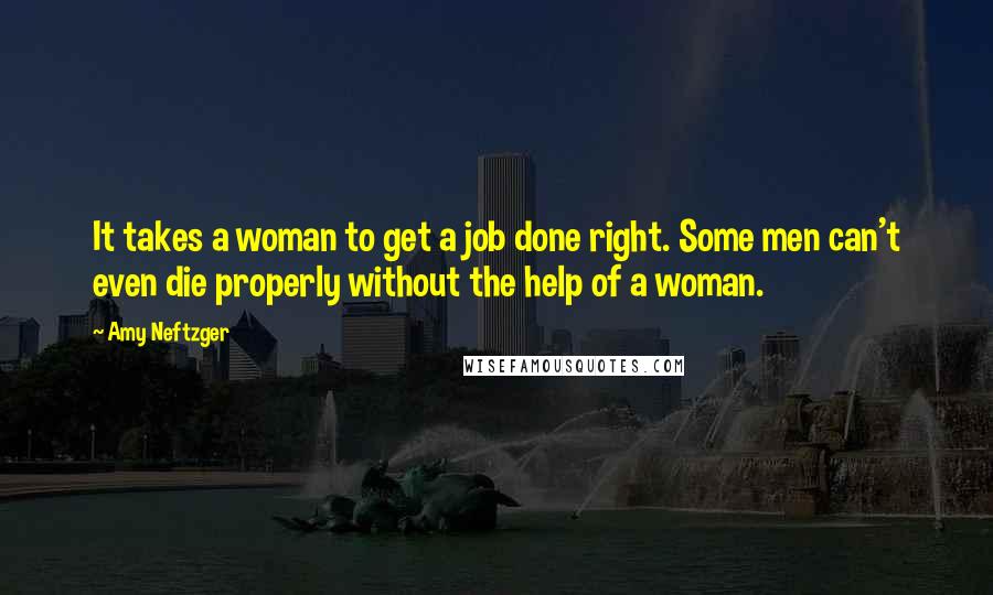 Amy Neftzger Quotes: It takes a woman to get a job done right. Some men can't even die properly without the help of a woman.