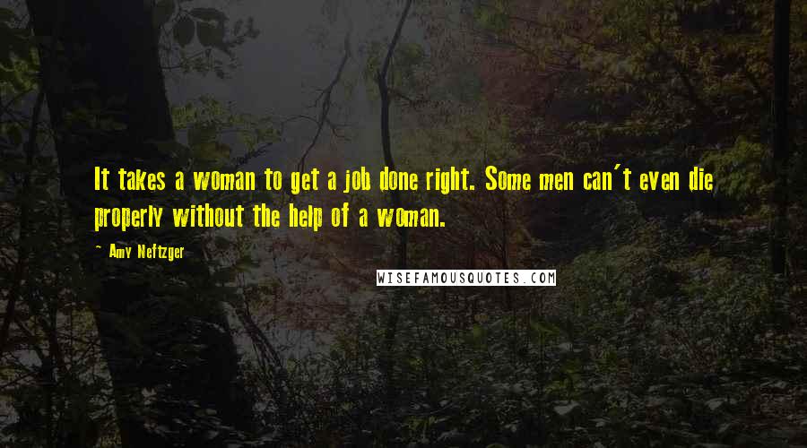 Amy Neftzger Quotes: It takes a woman to get a job done right. Some men can't even die properly without the help of a woman.