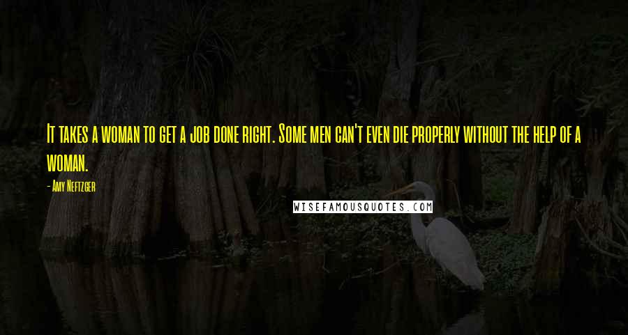 Amy Neftzger Quotes: It takes a woman to get a job done right. Some men can't even die properly without the help of a woman.