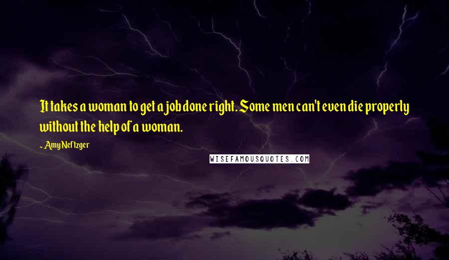 Amy Neftzger Quotes: It takes a woman to get a job done right. Some men can't even die properly without the help of a woman.