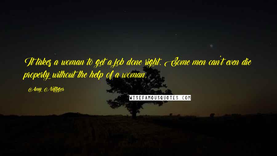 Amy Neftzger Quotes: It takes a woman to get a job done right. Some men can't even die properly without the help of a woman.