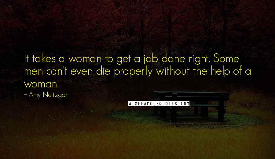 Amy Neftzger Quotes: It takes a woman to get a job done right. Some men can't even die properly without the help of a woman.